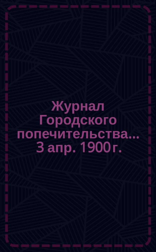 Журнал Городского попечительства... ... [3 апр. 1900 г.]