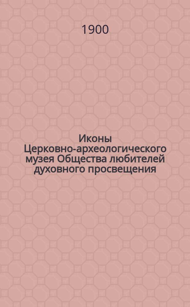 Иконы Церковно-археологического музея Общества любителей духовного просвещения : Вып. 1-2. Вып. 1