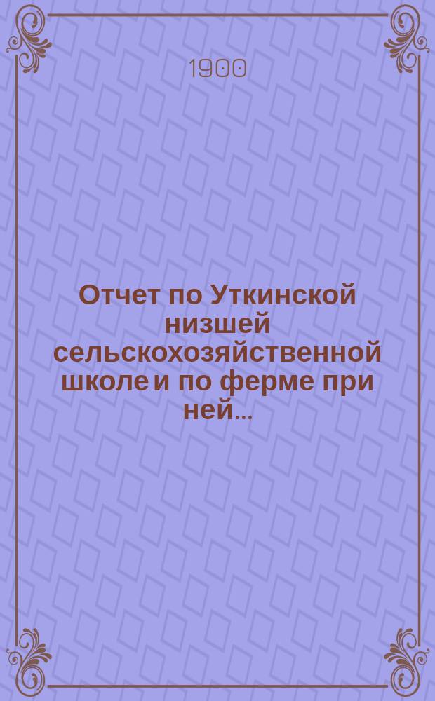 Отчет по Уткинской низшей сельскохозяйственной школе и по ферме при ней...