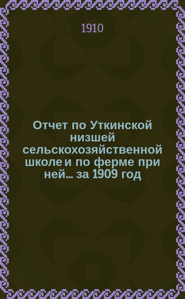 Отчет по Уткинской низшей сельскохозяйственной школе и по ферме при ней... за 1909 год