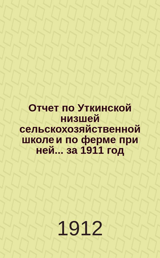 Отчет по Уткинской низшей сельскохозяйственной школе и по ферме при ней... за 1911 год