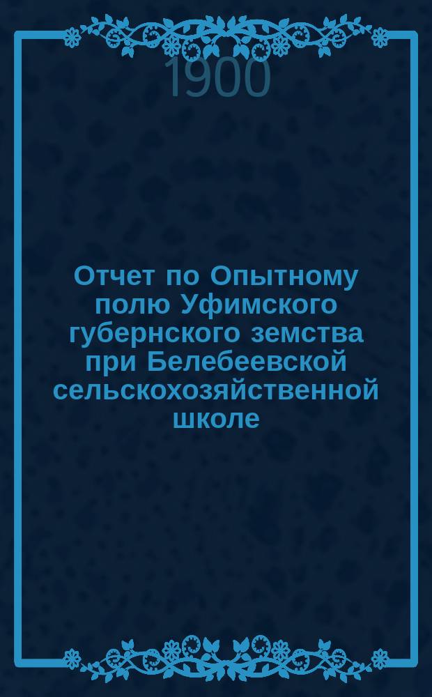 Отчет по Опытному полю Уфимского губернского земства при Белебеевской сельскохозяйственной школе... ... за 1899 год