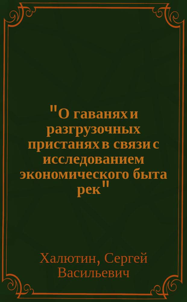 "О гаванях и разгрузочных пристанях в связи с исследованием экономического быта рек" : Докл. инж. С.В. Халютина