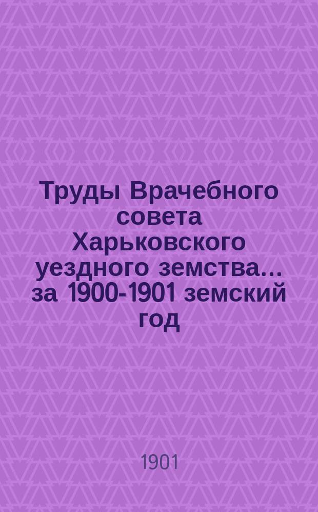 Труды Врачебного совета Харьковского уездного земства ... за 1900-1901 земский год