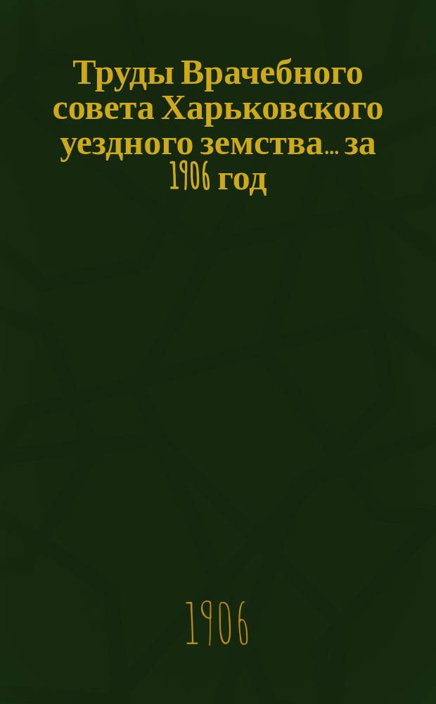 Труды Врачебного совета Харьковского уездного земства ... за 1906 год