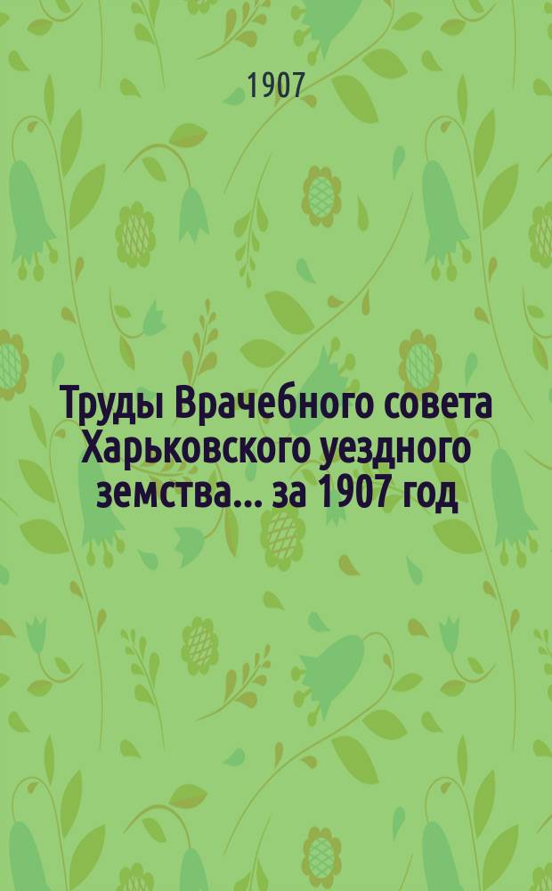 Труды Врачебного совета Харьковского уездного земства ... за 1907 год