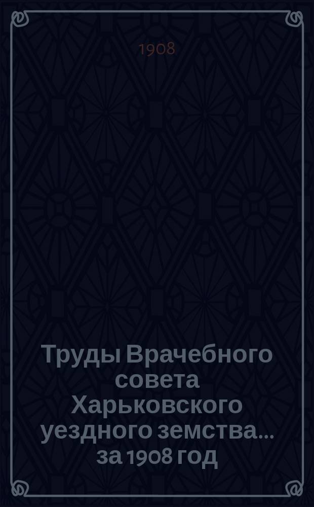 Труды Врачебного совета Харьковского уездного земства ... за 1908 год