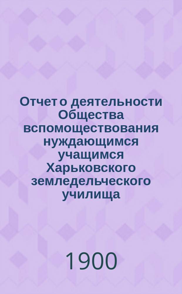 Отчет о деятельности Общества вспомоществования нуждающимся учащимся Харьковского земледельческого училища ...