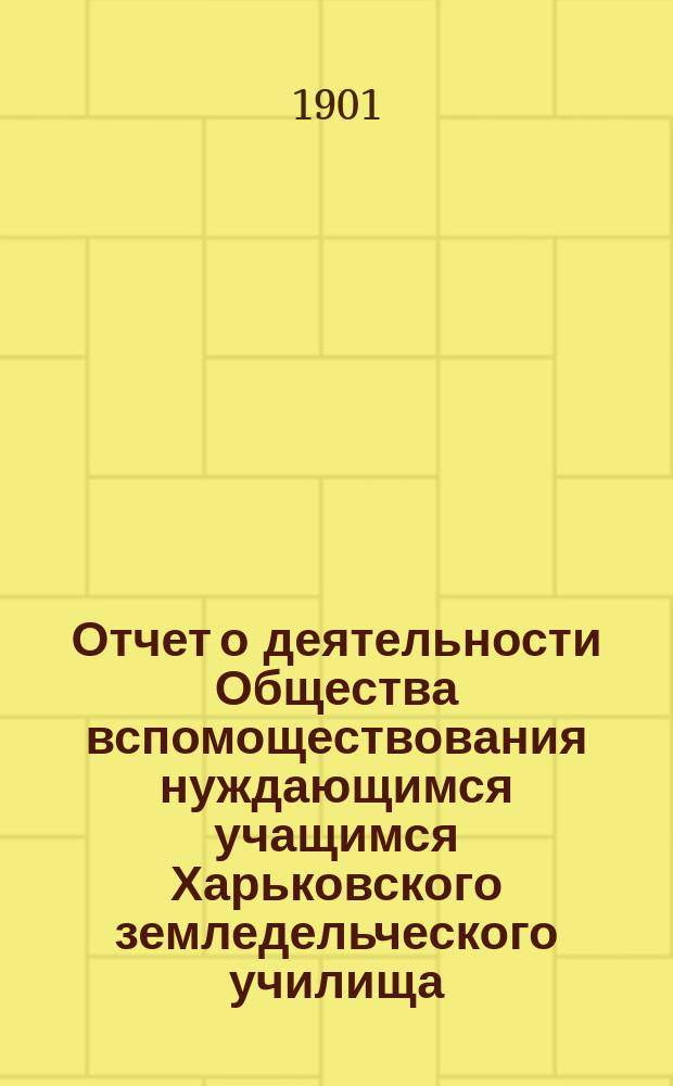Отчет о деятельности Общества вспомоществования нуждающимся учащимся Харьковского земледельческого училища ... ... за 1900 год