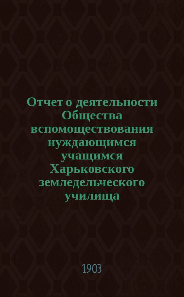 Отчет о деятельности Общества вспомоществования нуждающимся учащимся Харьковского земледельческого училища ... ... за 1901 и 1902 г.г.