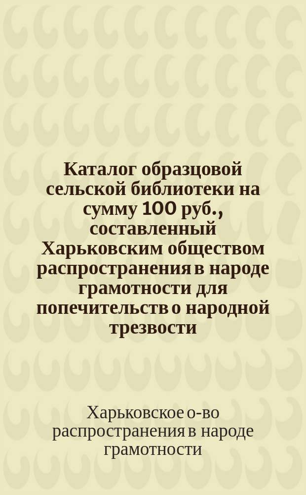 Каталог образцовой сельской библиотеки на сумму 100 руб., составленный Харьковским обществом распространения в народе грамотности для попечительств о народной трезвости