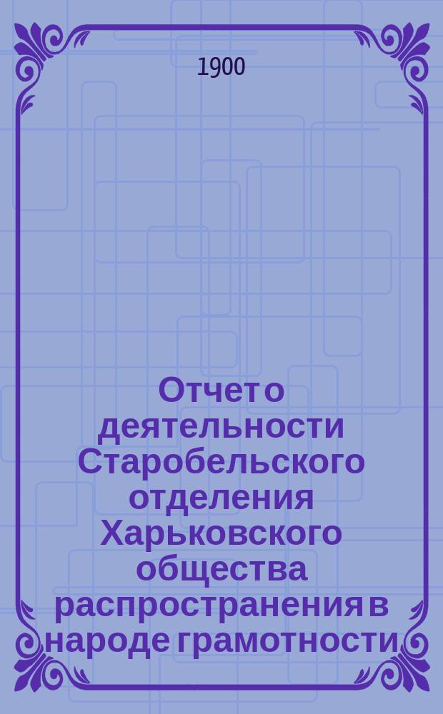 Отчет о деятельности Старобельского отделения Харьковского общества распространения в народе грамотности ... ... за 1899 год