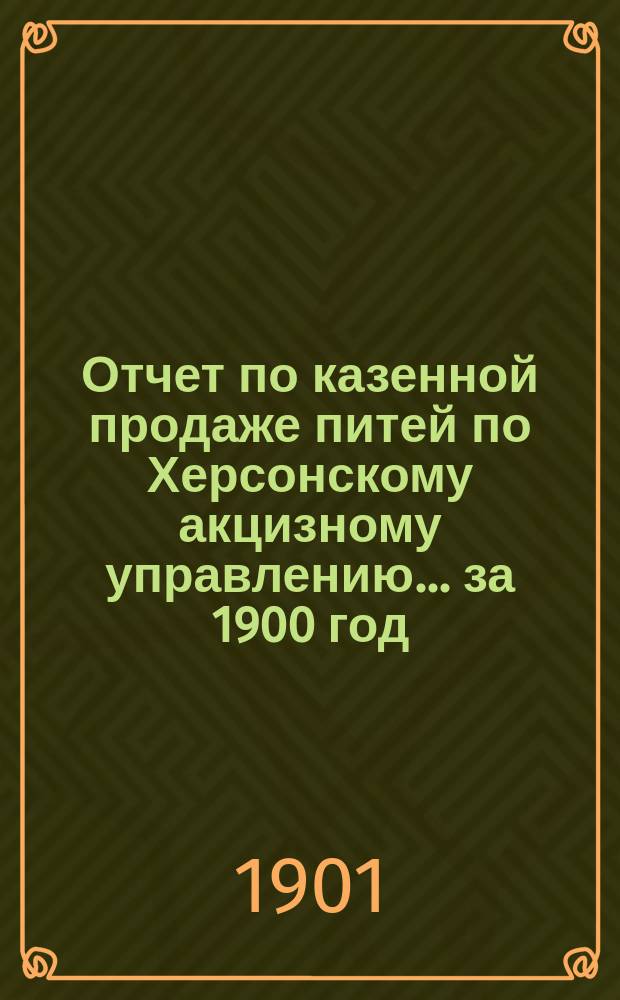 Отчет по казенной продаже питей по Херсонскому акцизному управлению ... за 1900 год