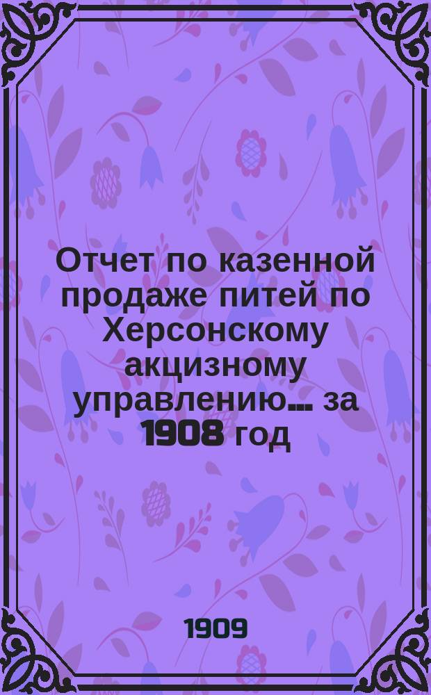 Отчет по казенной продаже питей по Херсонскому акцизному управлению ... за 1908 год