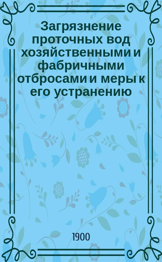 Загрязнение проточных вод хозяйственными и фабричными отбросами и меры к его устранению. [Ст. 2] : [Последствия спуска нечистот в реки ; Ст. 3. Способы очищения грязных вод и их оценка]