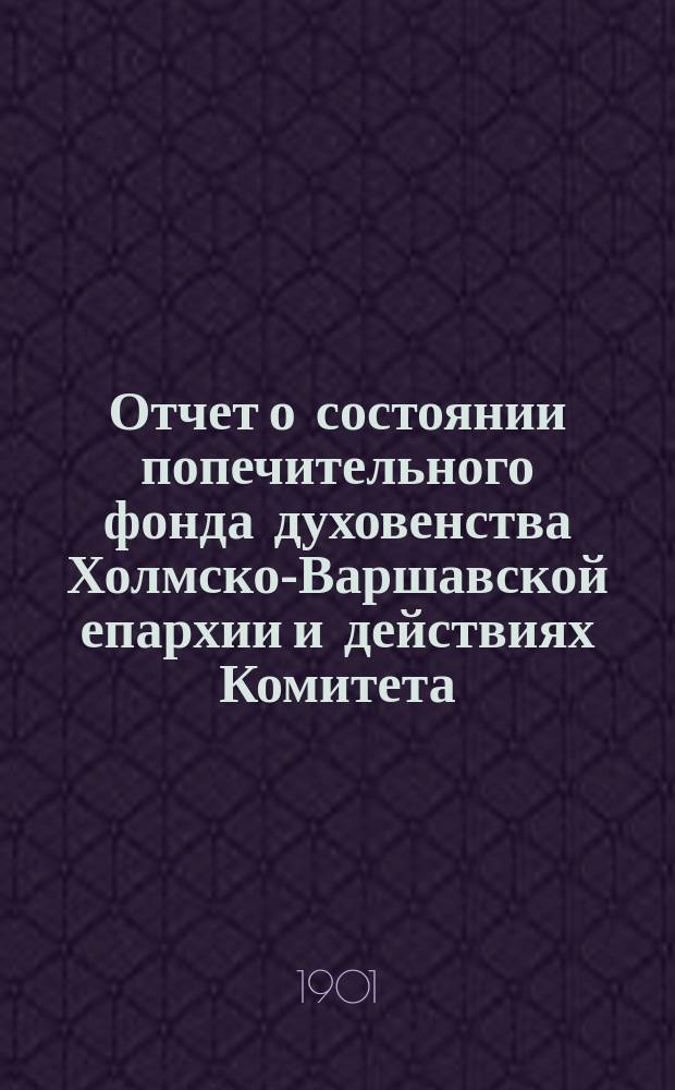Отчет о состоянии попечительного фонда духовенства Холмско-Варшавской епархии и действиях Комитета ..., составленный на основании § 39 устава попечительного фонда