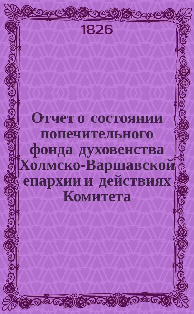 Отчет о состоянии попечительного фонда духовенства Холмско-Варшавской епархии и действиях Комитета ..., составленный на основании § 39 устава попечительного фонда. ... за 1900 год