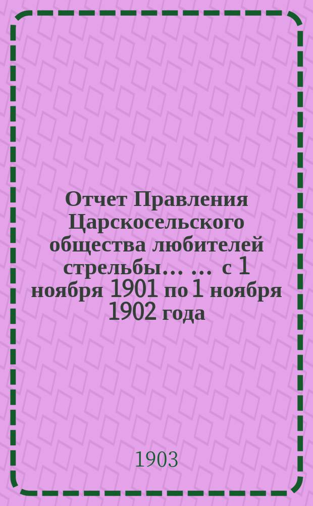 Отчет Правления Царскосельского общества любителей стрельбы ... ... с 1 ноября 1901 по 1 ноября 1902 года