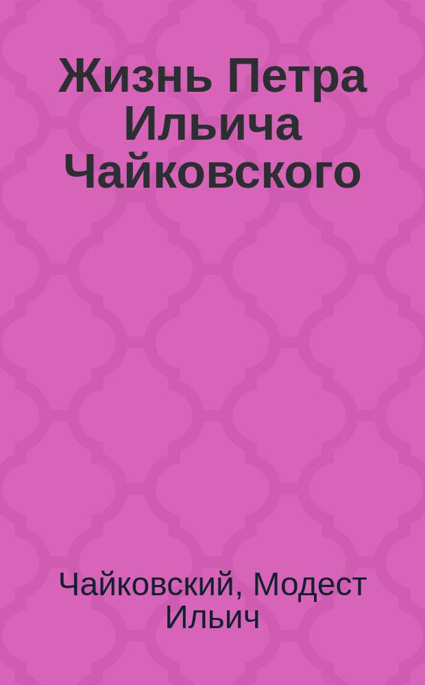 Жизнь Петра Ильича Чайковского : По докум., хранящимся в Архиве им. покойного композитора в Клину : В 3 т. : С прил. портр., снимков и факс., исполн. фото-цинкогр. способом. Т. 1-3