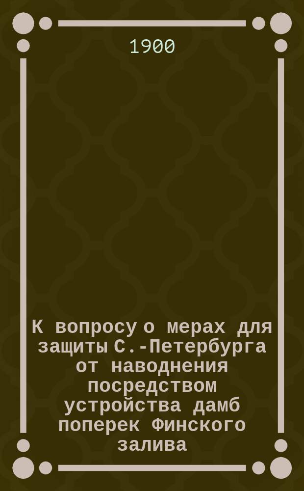 К вопросу о мерах для защиты С.-Петербурга от наводнения посредством устройства дамб поперек Финского залива (у Кронштадта) : Докл. инж. В.И. Чарномского