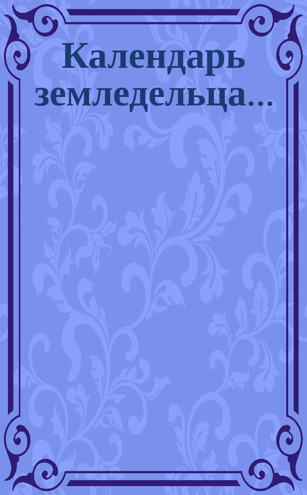 Календарь земледельца.. : Для холод. (сев.) губерний, где работы на полях продолжаются около трех месяцев. ... на 1901 год