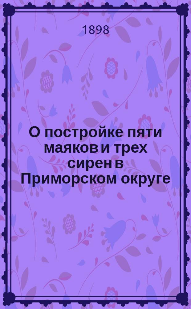 О постройке пяти маяков и трех сирен в Приморском округе : Сообщ. К.И. Леопольда в общ. собр. Рус. техн. о-ва 31 янв. 1898 г. под председательством Н.П. Петрова