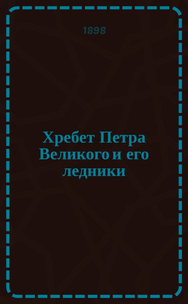 Хребет Петра Великого и его ледники : Чит. в соединенном заседании Отд-ний географии математической и географии физической. Р.Г.О. 17-го марта 1898 г.