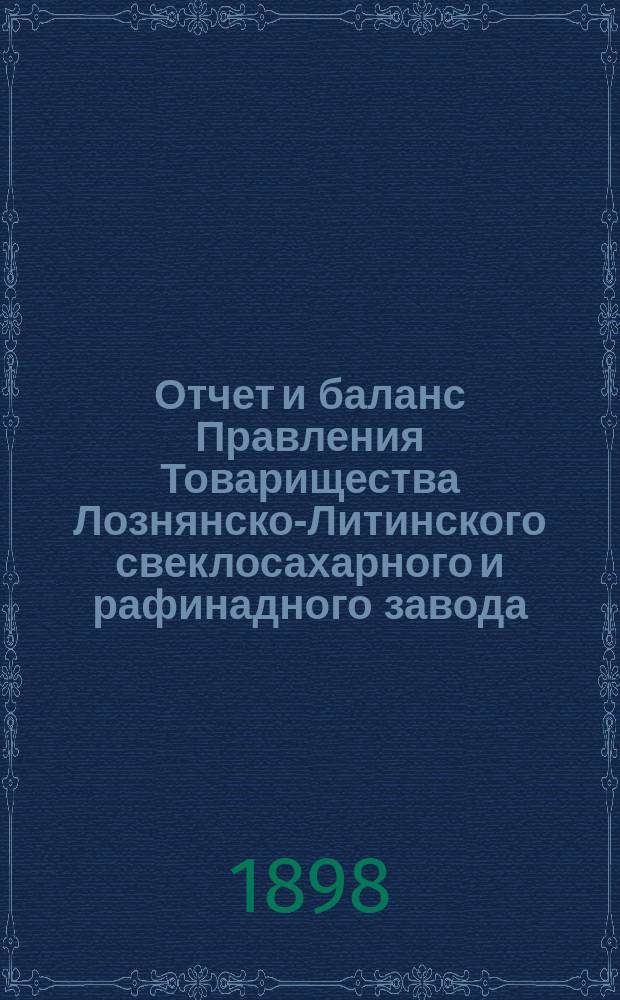 Отчет и баланс Правления Товарищества Лознянско-Литинского свеклосахарного и рафинадного завода... ... с 1-го сентября 1897 по 1-е сентября 1898 года