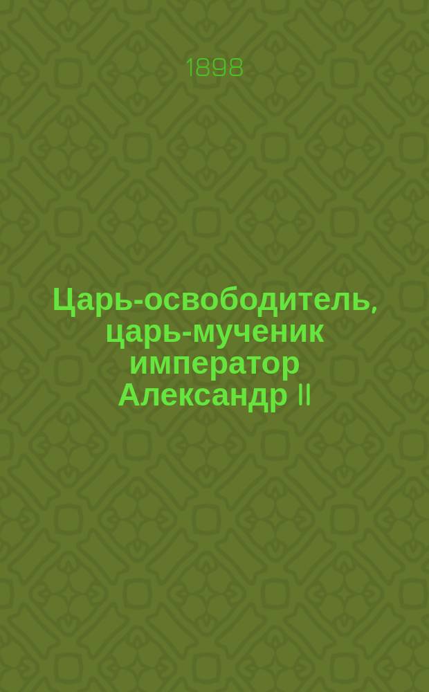 Царь-освободитель, царь-мученик император Александр II