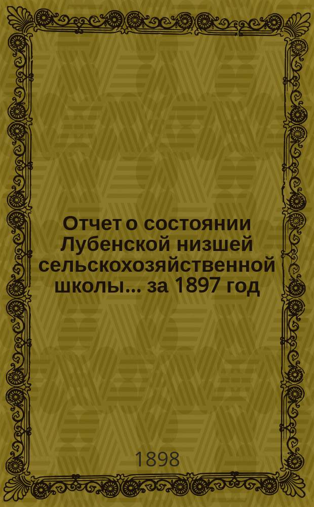Отчет о состоянии Лубенской низшей сельскохозяйственной школы... за 1897 год