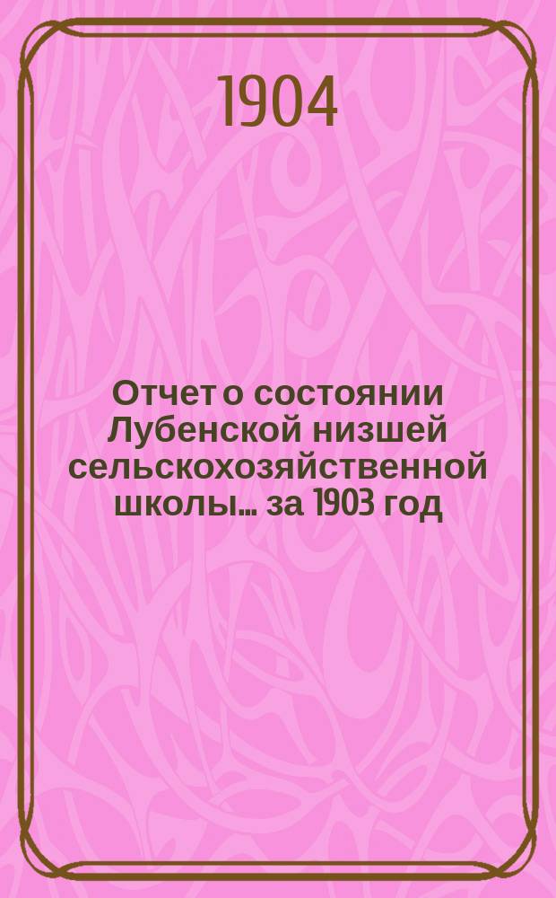 Отчет о состоянии Лубенской низшей сельскохозяйственной школы... за 1903 год