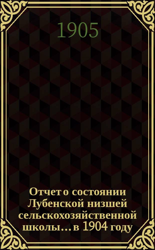 Отчет о состоянии Лубенской низшей сельскохозяйственной школы... в 1904 году