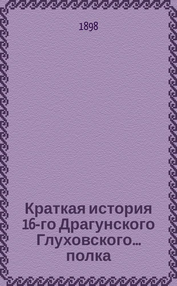 Краткая история 16-го Драгунского Глуховского... полка : Для нижних чинов по имеющимся в полку материалам сост. того же полка корнет А. Максютенко