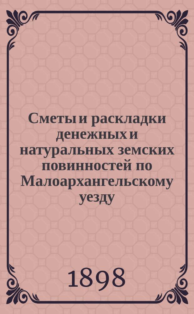 Сметы и раскладки денежных и натуральных земских повинностей по Малоархангельскому уезду... ... на 1898 год