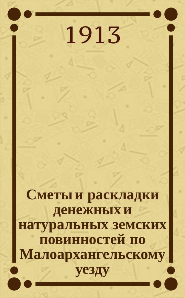 Сметы и раскладки денежных и натуральных земских повинностей по Малоархангельскому уезду... ... на 1913 год