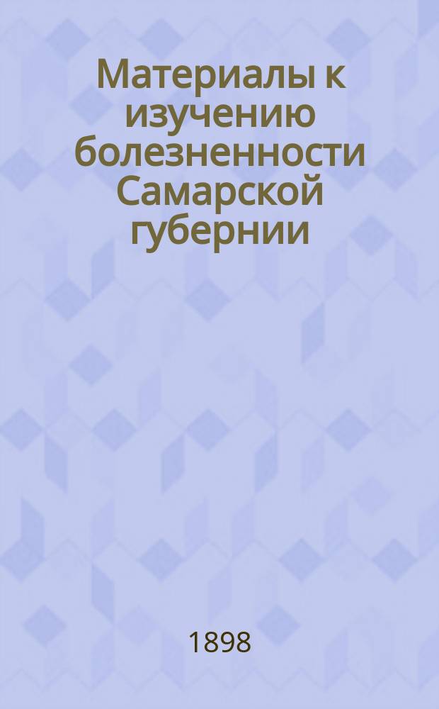Материалы к изучению болезненности Самарской губернии : По карточ. материалу зем. и др. врачей Самар. губ. за 1895 г. Вып. 1-. Вып. 1 : Таблицы, сводные по губерниям, уездам и Губернской земской больнице