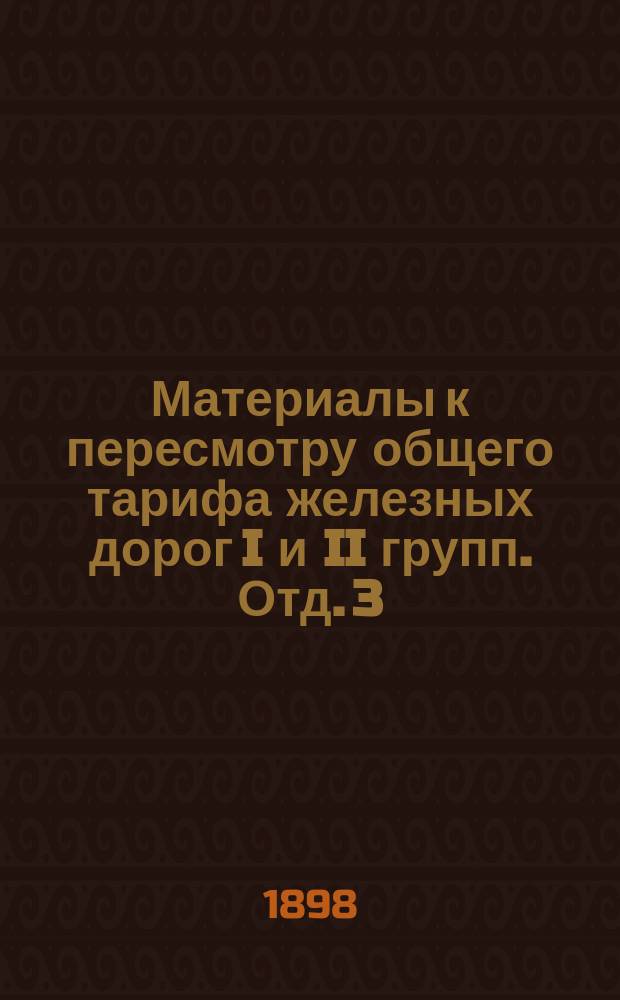 Материалы к пересмотру общего тарифа железных дорог I и II групп. Отд. 3 : Продукты разработки леса, изделия из дерева, лозы и т.п.