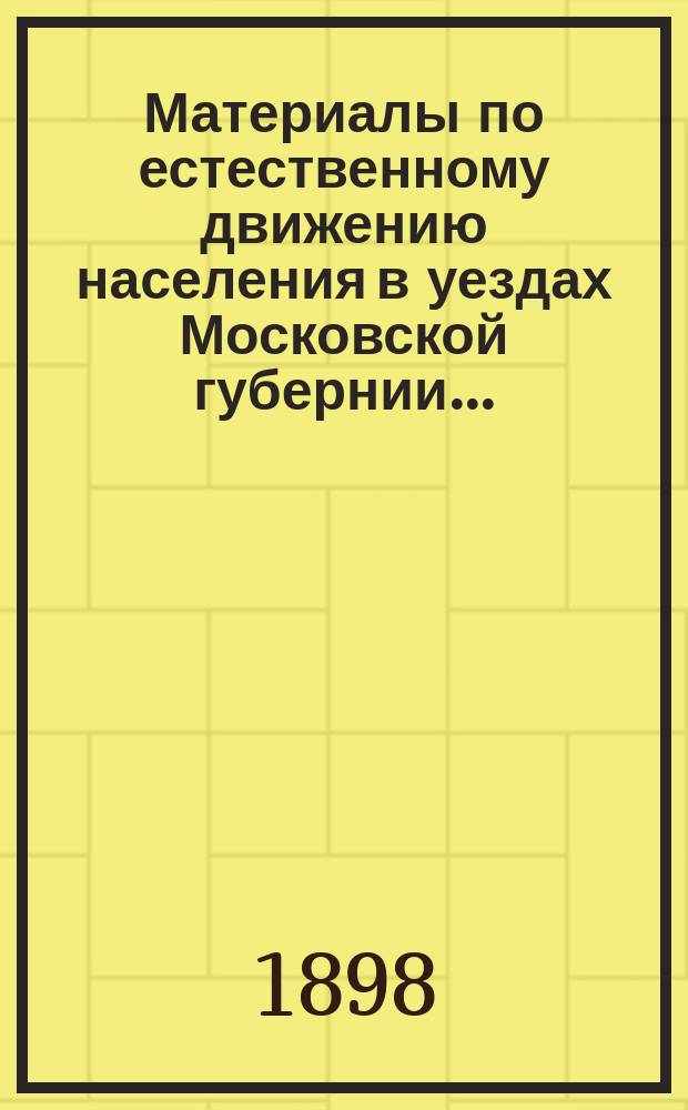 Материалы по естественному движению населения в уездах Московской губернии.. : По данным разработки карточ. материала, произвед. в Губ. сан. бюро Моск. земства. за 1897 год