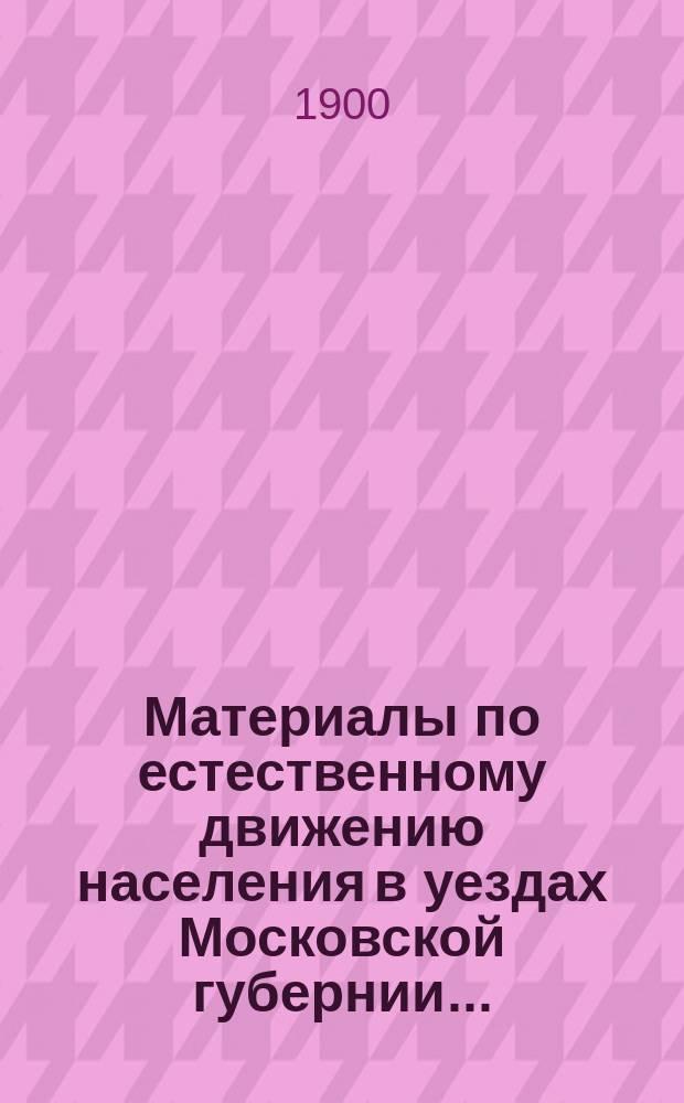Материалы по естественному движению населения в уездах Московской губернии.. : По данным разработки карточ. материала, произвед. в Губ. сан. бюро Моск. земства. за 1899 год