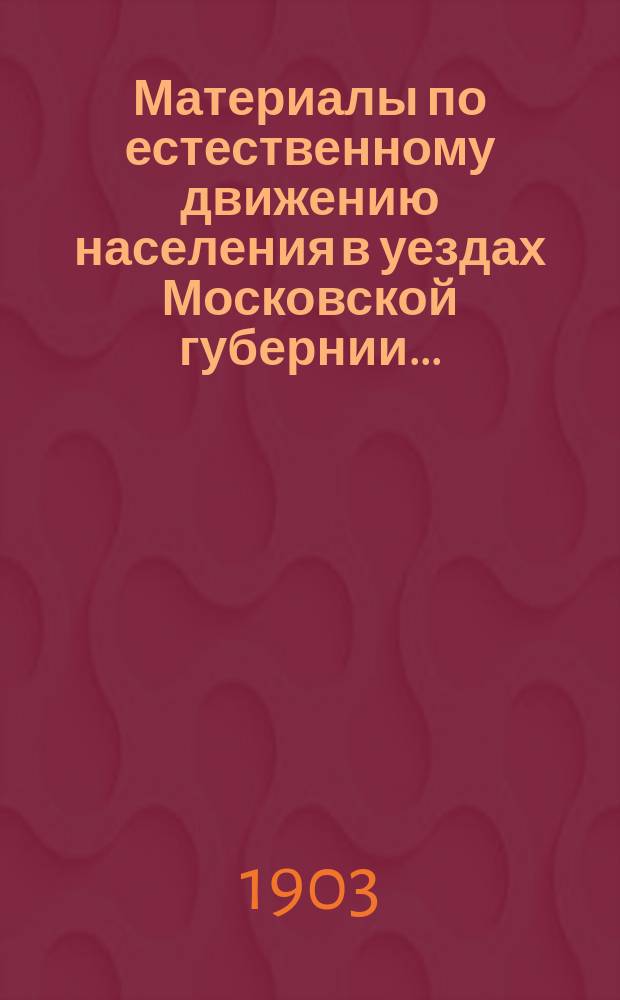 Материалы по естественному движению населения в уездах Московской губернии.. : По данным разработки карточ. материала, произвед. в Губ. сан. бюро Моск. земства. за 1902 год