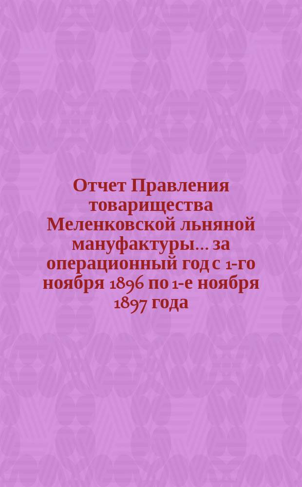 Отчет Правления товарищества Меленковской льняной мануфактуры... ... за операционный год с 1-го ноября 1896 по 1-е ноября 1897 года