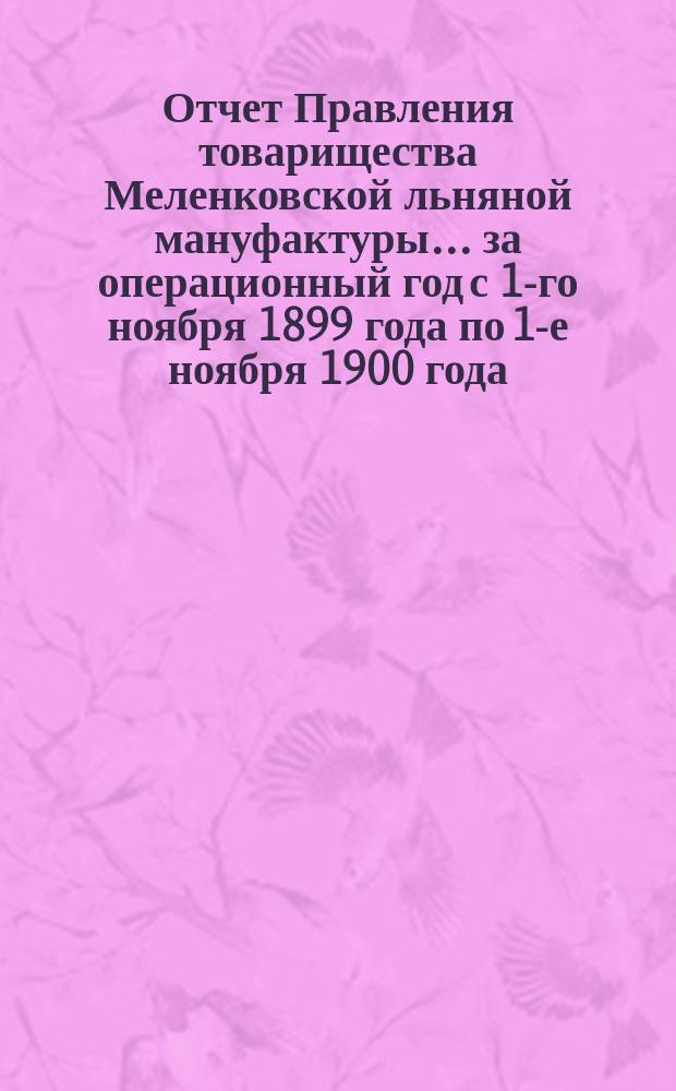 Отчет Правления товарищества Меленковской льняной мануфактуры... ... за операционный год с 1-го ноября 1899 года по 1-е ноября 1900 года