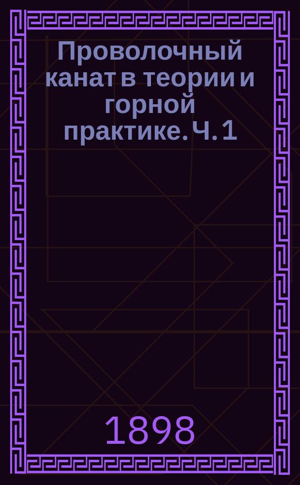 Проволочный канат в теории и горной практике. Ч. 1