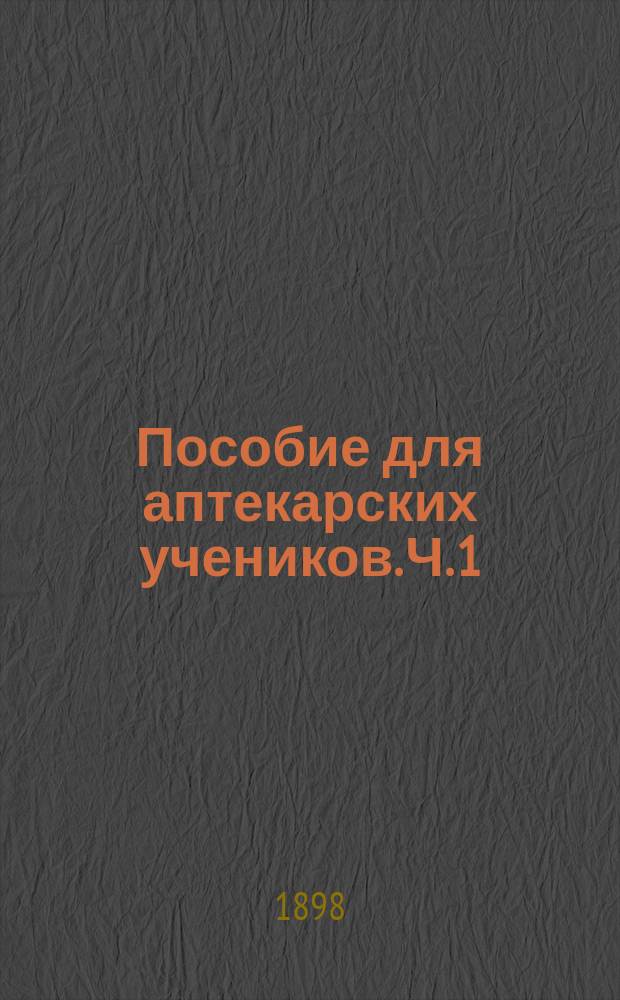 Пособие для аптекарских учеников. Ч. 1 : Химия, ботаника, фармакогнозия и чтение рецептов