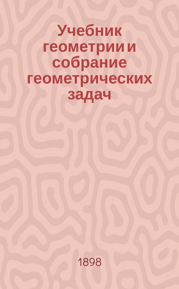 Учебник геометрии и собрание геометрических задач : Учебник сост. по программам гор. по положению 31 мая 1872 г. уч-щ