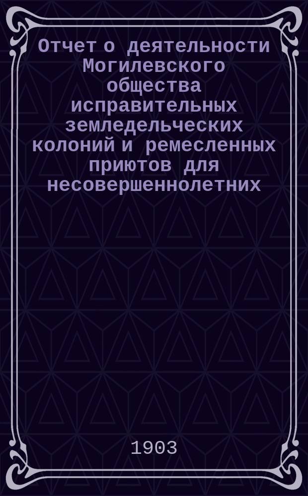 Отчет о деятельности Могилевского общества исправительных земледельческих колоний и ремесленных приютов для несовершеннолетних... за 1902 год