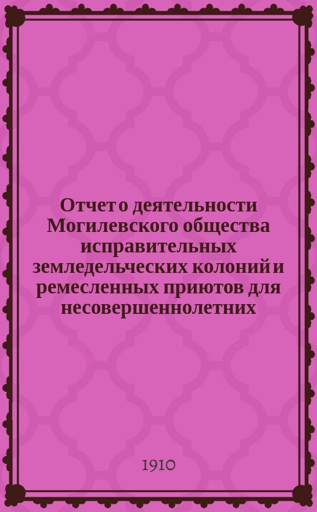 Отчет о деятельности Могилевского общества исправительных земледельческих колоний и ремесленных приютов для несовершеннолетних... с 1-го января 1909 г. по 1-е января 1910 г.
