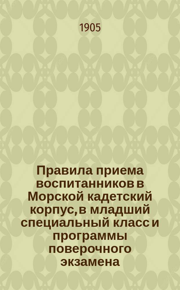 Правила приема воспитанников в Морской кадетский корпус, в младший специальный класс и программы поверочного экзамена... ... в 1905 году
