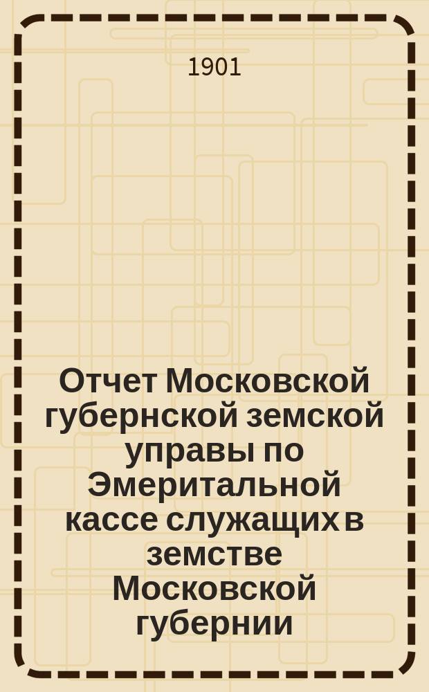Отчет Московской губернской земской управы по Эмеритальной кассе служащих в земстве Московской губернии.. : [С прил.]. за 1900 год