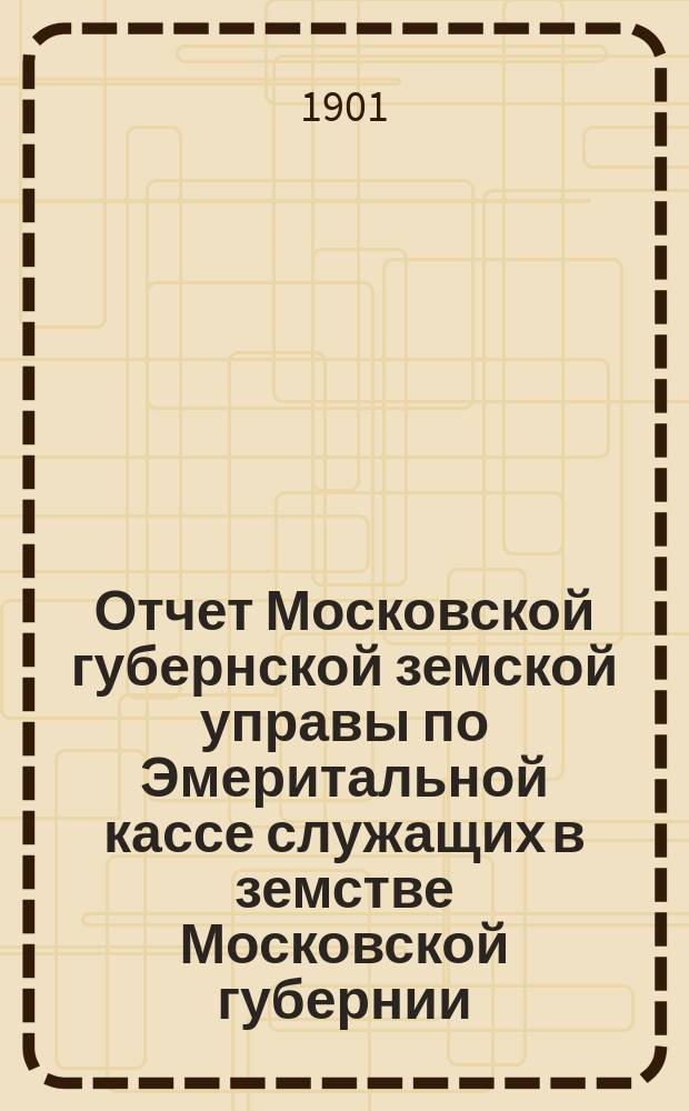 Отчет Московской губернской земской управы по Эмеритальной кассе служащих в земстве Московской губернии.. : [С прил.]. за 1900 год